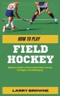 How to Play Field Hockey: Beginners Guide to Mastering the Rules, Scoring Strategies, and Goalkeeping By Larry Browne Cover Image