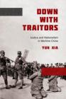 Down with Traitors: Justice and Nationalism in Wartime China By Yun Xia Cover Image