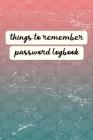 Things to Remember Password Logbook: An Organiser for All Your Website Usernames, Passwords & Logins (Password Logbook) Cover Image
