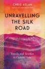 Unravelling the Silk Road: Travels and Textiles in Central Asia By Chris Aslan Cover Image