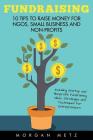 Fundraising: 10 Tips to Raise Money for NGOs, Small Business and Non-Profits (Including Startup and Nonprofit Fundraising Ideas, St By Morgan Metz Cover Image