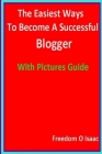 The Easiest Ways To Become A Successful Blogger With pictures Guide: Blogging Made Easy By Freedom O. Isaac Cover Image