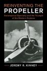 Reinventing the Propeller: Aeronautical Specialty and the Triumph of the Modern Airplane (Cambridge Centennial of Flight) By Jeremy R. Kinney Cover Image