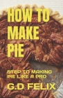 How to Make Pie: Step to Making Pie Like a Pro By G. D. Felix Cover Image