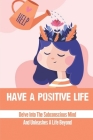 Have A Positive Life: Delve Into The Subconscious Mind And Unleashes A Life Beyond: Become Positive People By Kennith Edler Cover Image