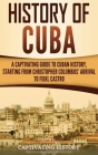 History of Cuba: A Captivating Guide to Cuban History, Starting from Christopher Columbus' Arrival to Fidel Castro By Captivating History Cover Image