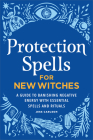 Protection Spells for New Witches: A Guide to Banishing Negative Energy with Essential Spells and Rituals Cover Image
