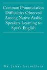 Common Pronunciation Difficulties Observed Among Native Arabic Speakers Learning to Speak English By Jamil Abdulhadi Cover Image