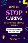 How To Stop Caring What Other People Thinks: Essential life skill for teen girls Cover Image