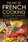 The Art of French Cooking - 25 Wonderful French Cuisine Recipes: Amazing French Meals You Can Recreate in your Kitchen By Martha Stone Cover Image