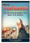 How to Treat Anxiety: Stop Worrying, Be Happier, Sleep Better, & Be Healthier By Doug Fredrick Cover Image