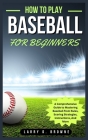 How to Play Baseball for Beginners: A Comprehensive Guide to Mastering Baseball from Rules Scoring Strategies, Instructions, And More By Larry Browne Cover Image