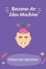 Become An Idea Machine: Achieve Your Aspirations: On-Demand Business Ideas Cover Image