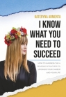 I Know What You Need To Succeed: How To Harness The 4 Seasons Of Success To Upgrade Your Career And Your Life By Kateryna Armenta Cover Image