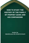 How to Study the History of the Family of Prophet (Saw) and His Companions (Ra) By Abd Al-Kareem Bin Khaalid Al-Harbi Cover Image