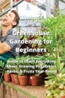 Greenhouse Gardening for Beginners: Guide to Learn Everything About Growing Vegetables, Herbs, & Fruits Year-Round Cover Image