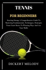 Tennis for Beginners: Starting Strong, A Comprehensive Guide To Mastering Fundamentals, Techniques, Strategies From Court Basics To Winning By Dickert Melody Cover Image