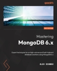 Mastering MongoDB 6.x - Third Edition: Expert techniques to run high-volume and fault-tolerant database solutions using MongoDB 6.x Cover Image