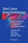 Short Course Breast Radiotherapy: A Comprehensive Review of Hypofractionation, Partial Breast, and Intra-Operative Irradiation By Douglas W. Arthur (Editor), Frank A. Vicini (Editor), David E. Wazer (Editor) Cover Image