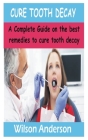 Cure Tooth Decay: A Complete Guide on the best remedies to Cure Tooth decay By Wilson Anderson Cover Image