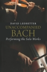 Unaccompanied Bach: Performing the Solo Works By David Ledbetter Cover Image