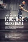 Création de l'Ultime Joueur de Basketball: Apprenez les secrets utilisés par les meilleurs joueurs et entraîneurs de basketball professionnel pour amé By Joseph Correa Cover Image