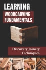 Learning Woodcarving Fundamentals: Discovery Joinery Techniques: Step By Step Guide For Woodworking By Luke Hoskie Cover Image