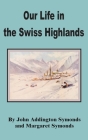 Our Life in the Swiss Highlands By John Addington Symonds, Margaret Symonds (Joint Author) Cover Image