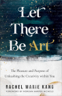 Let There Be Art: The Pleasure and Purpose of Unleashing the Creativity Within You By Rachel Marie Kang, Morgan Harper Nichols (Foreword by) Cover Image