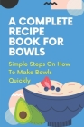 A Complete Recipe Book For Bowls: Simple Steps On How To Make Bowls Quickly: Things Of Bowl Recipes By Vivien Querta Cover Image