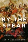 By the Spear: Philip II, Alexander the Great, and the Rise and Fall of the Macedonian Empire (Ancient Warfare and Civilization) By Ian Worthington Cover Image