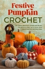 Festive Pumpkin Crochet: Let Your Creativity Shine and Enjoy the Festive Spirit with Your Own Handcrafted Decorations By Elliot Burrows Cover Image