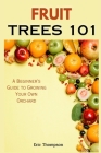 Fruit Trees 101: A Beginner's Guide to Growing Your Own Orchard By Eric Thompson Cover Image