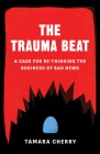 The Trauma Beat: A Case for Re-Thinking the Business of Bad News By Tamara Cherry Cover Image