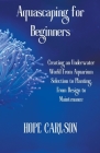 Aquascaping for Beginners Creating an Underwater World From Aquarium Selection to Planting, From Design to Maintenance By Hope Carlson Cover Image