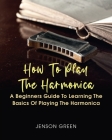 How To Play The Harmonica: A Beginners Guide To Learning The Basics Of Playing The Harmonica Cover Image