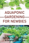 Aquaponic Gardening For Newbies: How To Use Aquaponics For Building An Incredible Garden At Home: Plant And Herbs At Home Cover Image