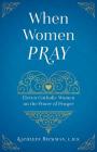 When Women Pray: Eleven Catholic Women on the Power of Prayer By Kathleen Beckman Cover Image