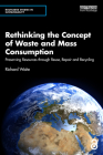 Rethinking the Concept of Waste and Mass Consumption: Preserving Resources Through Reuse, Repair and Recycling (Routledge Studies in Sustainability) By Richard Waite Cover Image