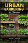 Urban Gardening for Beginners: The Ultimate Guide to Understanding Urban Agriculture, Everything You Need to Know to Grow Plants, No Matter Where You Cover Image