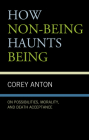 How Non-Being Haunts Being: On Possibilities, Morality, and Death Acceptance By Corey Anton Cover Image