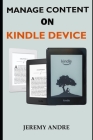 Manage Content on Kindle Device: A Simplified Pictorial Guide On How To Manage Kindle Library, Gift, Add, Archive, Lend, Return Kindle Books And How F By Jeremy Andre Cover Image