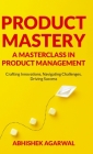 Product Mastery a Masterclass in Product Management: Crafting Innovations, Navigating Challenges, Driving Success Cover Image