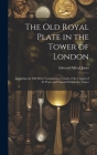 The Old Royal Plate in the Tower of London: Including the Old Silver Communion Vessels of the Chapel of St. Peter and Vincula Within the Tower Cover Image