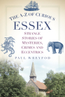 The A-Z of Curious Essex: Strange Stories of Mysteries, Crimes and Eccentrics By Paul Wreyford Cover Image