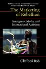 The Marketing of Rebellion: Insurgents, Media, and International Activism (Cambridge Studies in Contentious Politics) By Clifford Bob Cover Image