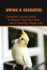 Owing A Cockatiel: Complete Caring Guide To Ensure That Your Bird Has A Healthy, Happy Life: Complete Cockatiel Guide Books By Jacinda Ned Cover Image