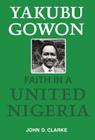 Yakubu Gowon: Faith in United Nigeria By John D. Clarke Cover Image