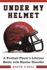 Under My Helmet: A Football Player's Lifelong Battle with Bipolar Disorder By Keith O'Neil, Tony Dungy (Foreword by) Cover Image
