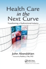 Health Care in the Next Curve: Transforming a Dysfunctional Industry By John Abendshien Cover Image